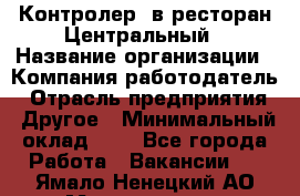 Контролер. в ресторан Центральный › Название организации ­ Компания-работодатель › Отрасль предприятия ­ Другое › Минимальный оклад ­ 1 - Все города Работа » Вакансии   . Ямало-Ненецкий АО,Муравленко г.